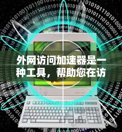 外网访问加速器是一种工具，帮助您在访问外部网站时更快、更安全地进行。这些工具通常可以帮助您避免由于网络延迟、缓存问题或恶意软件导致的访问延迟。以下是几个常见的外网访问加速器推荐