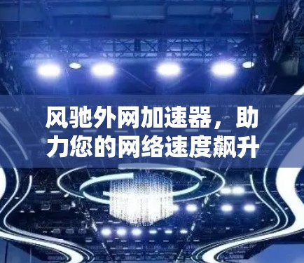 风驰外网加速器，助力您的网络速度飙升！
