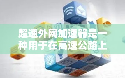 超速外网加速器是一种用于在高速公路上自动控制速度的科技设备,帮助超速者更高效地超车或加速,减少超速带来的风险和时间浪费。以下是对超速外网加速器的详细说明 超速外网加速器是一种用于在高速公路上自动控制速度的科技设备,帮助超速者更高效地超车或加速,减少超速带来的风险和时间浪费。以下是对超速外网加速器的详细说明
