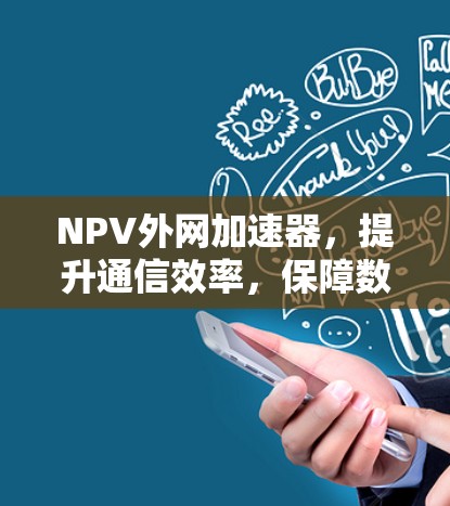NPV外网加速器,提升通信效率,保障数据安全的通信解决方案 NPV外网加速器,提升通信效率,保障数据安全的通信解决方案
