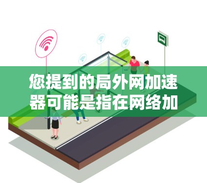 您提到的局外网加速器可能是指在网络加速器中用于处理局外网(即网络中的特定区域或子网)的加速功能。网络加速器通常用于提升网络带宽,以减少连接延迟和网络使用时间 您提到的局外网加速器可能是指在网络加速器中用于处理局外网(即网络中的特定区域或子网)的加速功能。网络加速器通常用于提升网络带宽,以减少连接延迟和网络使用时间