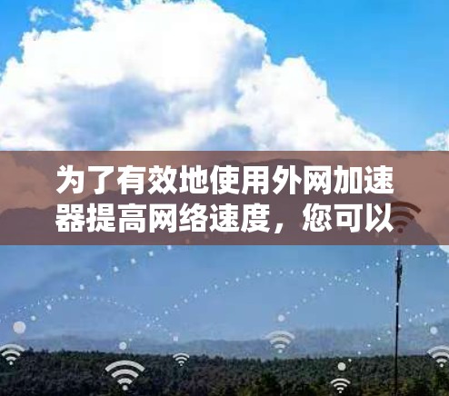 为了有效地使用外网加速器提高网络速度,您可以按照以下步骤进行操作 为了有效地使用外网加速器提高网络速度,您可以按照以下步骤进行操作