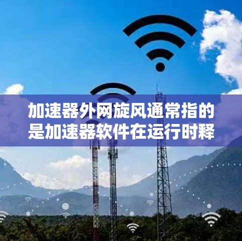 加速器外网旋风通常指的是加速器软件在运行时释放了不必要的资源,导致网络不稳定或中断。这种情况可能与加速器的安全漏洞、包泄露或者网络环境有关。以下是一些可能的原因和解决方案 加速器外网旋风通常指的是加速器软件在运行时释放了不必要的资源,导致网络不稳定或中断。这种情况可能与加速器的安全漏洞、包泄露或者网络环境有关。以下是一些可能的原因和解决方案