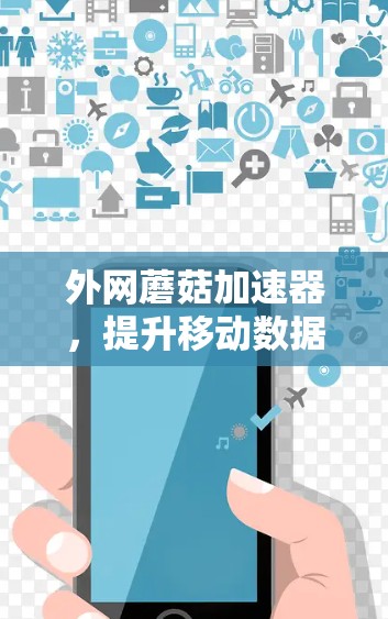 外网蘑菇加速器,提升移动数据传输效率的秘钥 外网蘑菇加速器,提升移动数据传输效率的秘钥