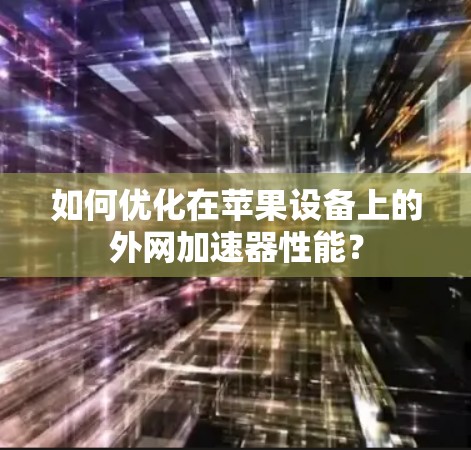 如何优化在苹果设备上的外网加速器性能? 如何优化在苹果设备上的外网加速器性能?