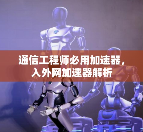 通信工程师必用加速器,入外网加速器解析 通信工程师必用加速器,入外网加速器解析