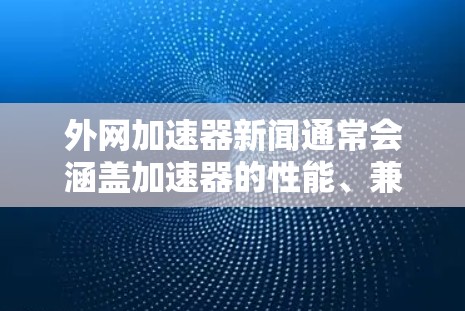 外网加速器新闻通常会涵盖加速器的性能、兼容性、更新频率、下载速度、安全性等方面。以下是关于外网加速器的常见新闻类型和内容 外网加速器新闻通常会涵盖加速器的性能、兼容性、更新频率、下载速度、安全性等方面。以下是关于外网加速器的常见新闻类型和内容
