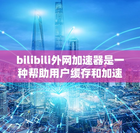 bilibili外网加速器是一种帮助用户缓存和加速B站视频下载的工具。它通过缓存已下载的视频，减少后续下载时的延迟，并利用网络资源加速下载速度。以下是对bilibili外网加速器的详细介绍