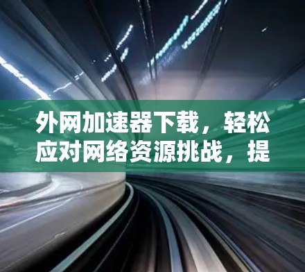外网加速器下载,轻松应对网络资源挑战,提升下载效率 外网加速器下载,轻松应对网络资源挑战,提升下载效率