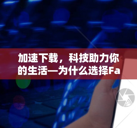 加速下载,科技助力你的生活—为什么选择Facebook加速器? 加速下载,科技助力你的生活—为什么选择Facebook加速器?