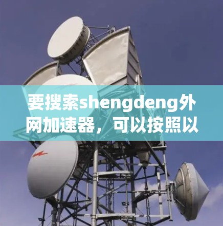 要搜索shengdeng外网加速器,可以按照以下步骤进行 要搜索shengdeng外网加速器,可以按照以下步骤进行