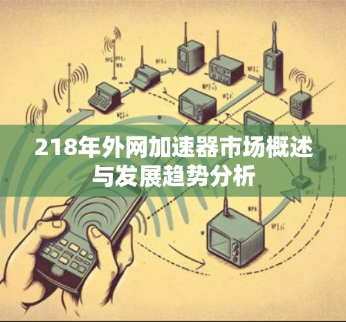 218年外网加速器市场概述与发展趋势分析 218年外网加速器市场概述与发展趋势分析