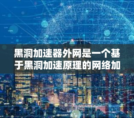 黑洞加速器外网是一个基于黑洞加速原理的网络加速技术,旨在通过利用黑洞的引力场来加速数据传输。以下是对该技术的详细分析 黑洞加速器外网是一个基于黑洞加速原理的网络加速技术,旨在通过利用黑洞的引力场来加速数据传输。以下是对该技术的详细分析