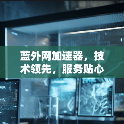 蓝外网加速器,技术领先,服务贴心,为用户提供高效的数据传输解决方案 蓝外网加速器,技术领先,服务贴心,为用户提供高效的数据传输解决方案