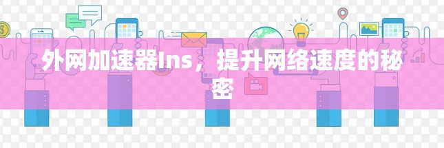 外网加速器Ins,提升网络速度的秘密 外网加速器Ins,提升网络速度的秘密