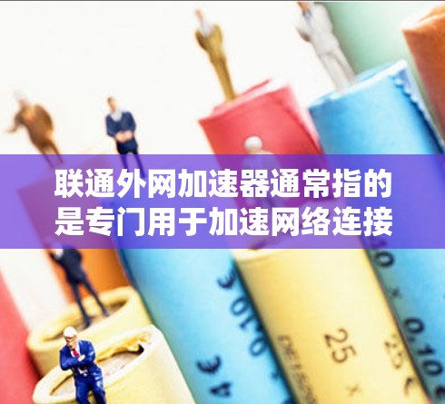 联通外网加速器通常指的是专门用于加速网络连接的工具,特别是在使用联通设备(如手机、电脑)时。加速器可以帮助提高网络连接的速度,减少延迟,减少等待时间,以及减少网络使用中的延迟和延迟问题 联通外网加速器通常指的是专门用于加速网络连接的工具,特别是在使用联通设备(如手机、电脑)时。加速器可以帮助提高网络连接的速度,减少延迟,减少等待时间,以及减少网络使用中的延迟和延迟问题