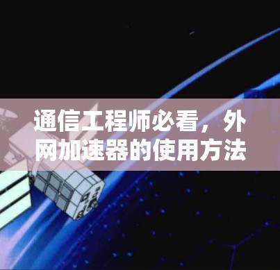 通信工程师必看,外网加速器的使用方法与优化技巧 通信工程师必看,外网加速器的使用方法与优化技巧