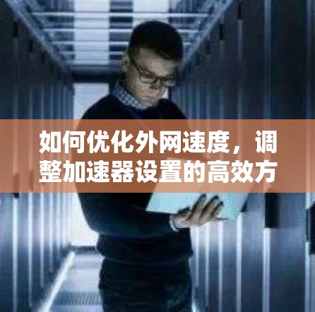如何优化外网速度,调整加速器设置的高效方法 如何优化外网速度,调整加速器设置的高效方法