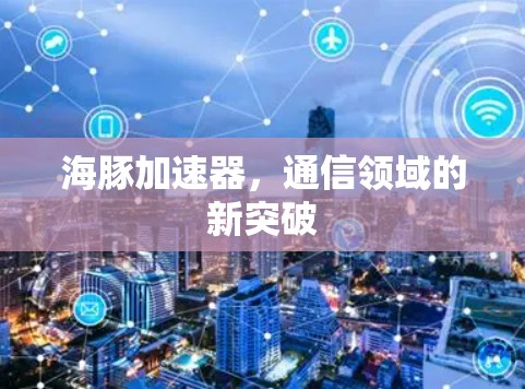 海豚加速器,通信领域的新突破 海豚加速器,通信领域的新突破