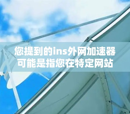 您提到的ins外网加速器可能是指您在特定网站(可能为Ins)上需要进行网络加速的工具。不过,您需要提供更多的上下文信息,才能更好地帮助您找到合适的解决方案 您提到的ins外网加速器可能是指您在特定网站(可能为Ins)上需要进行网络加速的工具。不过,您需要提供更多的上下文信息,才能更好地帮助您找到合适的解决方案