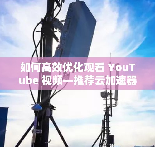如何高效优化观看 YouTube 视频—推荐云加速器解决方案 如何高效优化观看 YouTube 视频—推荐云加速器解决方案