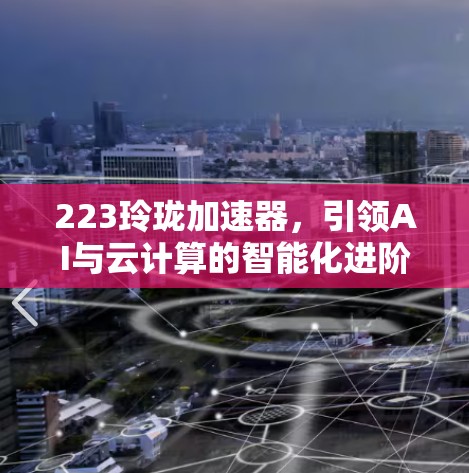 223玲珑加速器,引领AI与云计算的智能化进阶 223玲珑加速器,引领AI与云计算的智能化进阶