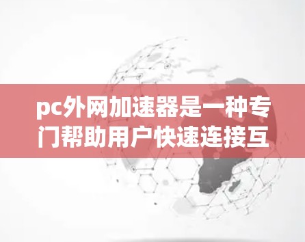 pc外网加速器是一种专门帮助用户快速连接互联网的软件工具,通常包括加速和过滤功能。以下是关于pc外网加速器的详细解答 pc外网加速器是一种专门帮助用户快速连接互联网的软件工具,通常包括加速和过滤功能。以下是关于pc外网加速器的详细解答