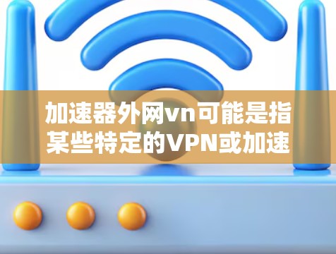 加速器外网vn可能是指某些特定的VPN或加速工具。不过,使用任何网络工具或下载链接都可能面临安全风险,尤其是涉及不明来源的链接或下载链接。以下是一些建议,帮助你更好地使用这些工具或确保安全 加速器外网vn可能是指某些特定的VPN或加速工具。不过,使用任何网络工具或下载链接都可能面临安全风险,尤其是涉及不明来源的链接或下载链接。以下是一些建议,帮助你更好地使用这些工具或确保安全