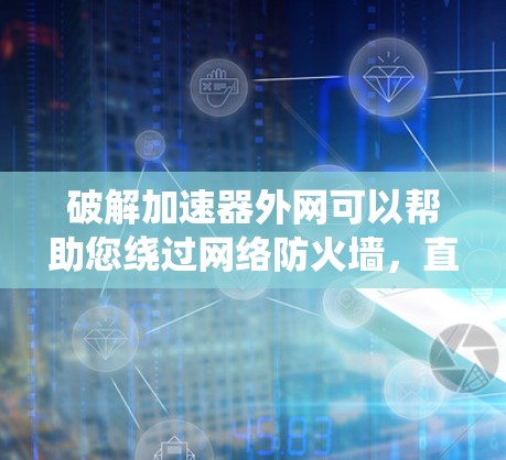 破解加速器外网可以帮助您绕过网络防火墙,直接下载文件或网站,从而更快地访问所需内容。以下是一些常见的破解加速器工具和方法 破解加速器外网可以帮助您绕过网络防火墙,直接下载文件或网站,从而更快地访问所需内容。以下是一些常见的破解加速器工具和方法
