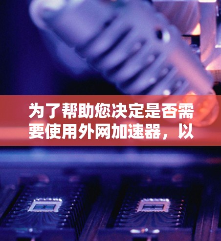 为了帮助您决定是否需要使用外网加速器,以下是分步指南 为了帮助您决定是否需要使用外网加速器,以下是分步指南
