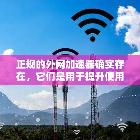 正规的外网加速器确实存在，它们是用于提升使用外网连接速度的工具。以下是关于正规外网加速器的总结和推荐