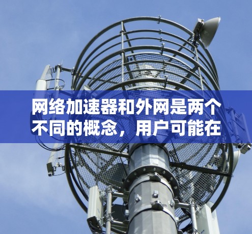 网络加速器和外网是两个不同的概念,用户可能在使用网络加速器时遇到了问题,或者想了解如何正确配置和使用它。以下是一些关于网络加速器和外网的简单信息 网络加速器和外网是两个不同的概念,用户可能在使用网络加速器时遇到了问题,或者想了解如何正确配置和使用它。以下是一些关于网络加速器和外网的简单信息