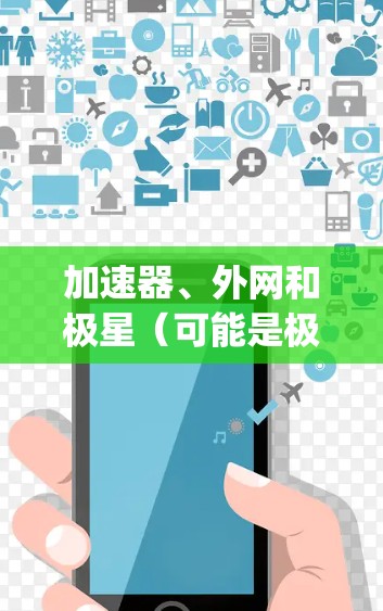 加速器、外网和极星(可能是极星网络、极星App或其他相关品牌)是一个组合,可能涉及以下几个方面 加速器、外网和极星(可能是极星网络、极星App或其他相关品牌)是一个组合,可能涉及以下几个方面