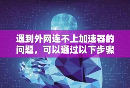 遇到外网连不上加速器的问题,可以通过以下步骤逐一排查和解决 遇到外网连不上加速器的问题,可以通过以下步骤逐一排查和解决