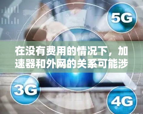 在没有费用的情况下，加速器和外网的关系可能涉及到网络连接和数据传输的优化。以下是一些可能的解释
