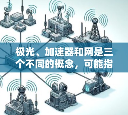 极光、加速器和网是三个不同的概念,可能指的是不同的领域或技术。以下是对每个概念的简要解释 极光、加速器和网是三个不同的概念,可能指的是不同的领域或技术。以下是对每个概念的简要解释