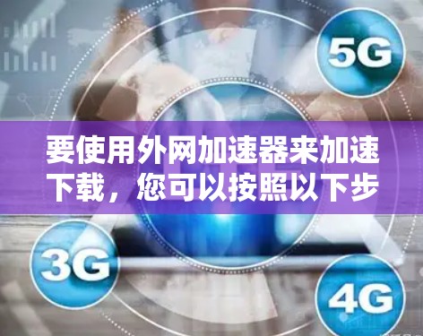 要使用外网加速器来加速下载，您可以按照以下步骤操作