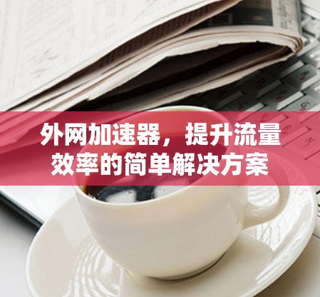 外网加速器,提升流量效率的简单解决方案 外网加速器,提升流量效率的简单解决方案