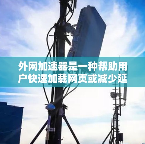 外网加速器是一种帮助用户快速加载网页或减少延迟的工具。如果你需要快速访问互联网资源或进行网页设计、测试等任务，外网加速器会是一个非常有用的工具。以下是一些免费的外网加速器推荐，涵盖了不同的需求和功能