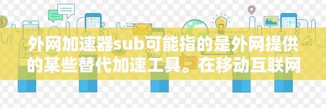 外网加速器sub可能指的是外网提供的某些替代加速工具。在移动互联网时代，加速器是用户提升应用下载速度和网页加载速度的重要工具。常见的外网加速器包括