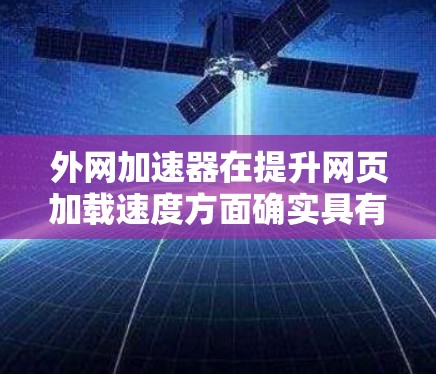 外网加速器在提升网页加载速度方面确实具有重要作用,但并非所有用户都完全满意。以下是对用户体验和问题的总结 外网加速器在提升网页加载速度方面确实具有重要作用,但并非所有用户都完全满意。以下是对用户体验和问题的总结