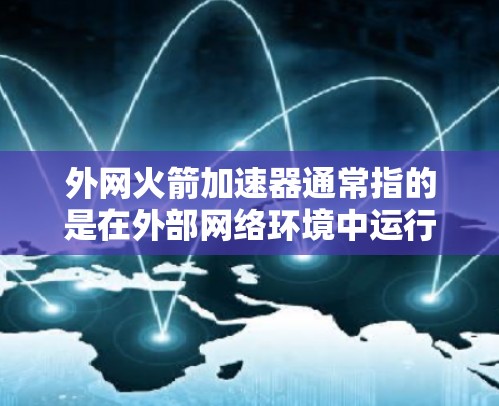 外网火箭加速器通常指的是在外部网络环境中运行或使用的一种火箭加速器设备或软件。它可以在外部网络之上,比如通过互联网进行加速计算或处理任务。以下是一些可能的解释和信息 外网火箭加速器通常指的是在外部网络环境中运行或使用的一种火箭加速器设备或软件。它可以在外部网络之上,比如通过互联网进行加速计算或处理任务。以下是一些可能的解释和信息