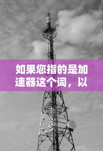 如果您指的是加速器这个词,以下是一些可能的解释和信息 如果您指的是加速器这个词,以下是一些可能的解释和信息