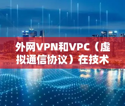 外网VPN和VPC（虚拟通信协议）在技术上有很大的区别，尽管两者都旨在提供外部网络的访问，但它们的使用场景和功能有所不同。以下是它们的区别和主要用途