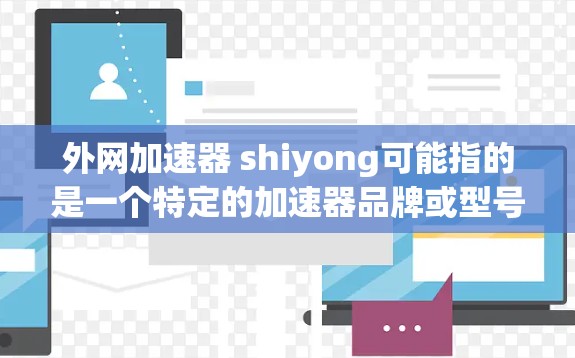 外网加速器 shiyong可能指的是一个特定的加速器品牌或型号。为了提供准确的信息,建议您联网获取最新的产品信息。以下是一些建议 外网加速器 shiyong可能指的是一个特定的加速器品牌或型号。为了提供准确的信息,建议您联网获取最新的产品信息。以下是一些建议
