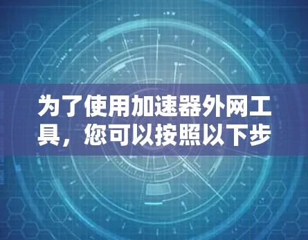为了使用加速器外网工具，您可以按照以下步骤进行