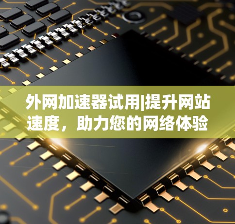 外网加速器试用|提升网站速度,助力您的网络体验 外网加速器试用|提升网站速度,助力您的网络体验