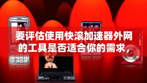 要评估使用快滚加速器外网的工具是否适合你的需求,可以按照以下步骤进行 要评估使用快滚加速器外网的工具是否适合你的需求,可以按照以下步骤进行