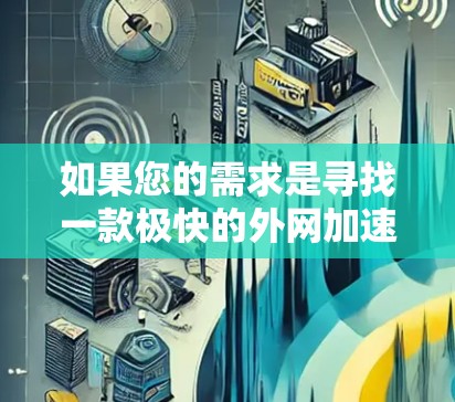 如果您的需求是寻找一款极快的外网加速器,以下是一些推荐的选择,这些加速器通常支持多种设备,包括移动设备,适合追求速度和延迟的用户 如果您的需求是寻找一款极快的外网加速器,以下是一些推荐的选择,这些加速器通常支持多种设备,包括移动设备,适合追求速度和延迟的用户