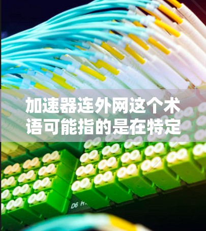 加速器连外网这个术语可能指的是在特定的网络或设备上使用加速工具来连接到外部网络或提高数据传输速率的技术。以下是可能的解释 加速器连外网这个术语可能指的是在特定的网络或设备上使用加速工具来连接到外部网络或提高数据传输速率的技术。以下是可能的解释